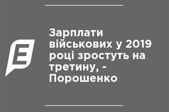 Зарплаты военных в 2019 году вырастут на треть, - Порошенко Зарплаты военных в 2019 году вырастут на треть, - Порошенко