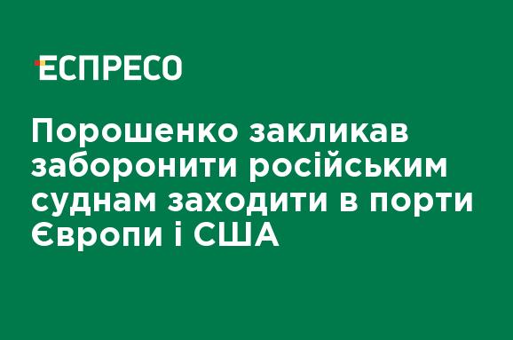 Порошенко призвал запретить российским судам заходить в порты Европы и США Порошенко призвал запретить российским судам заходить в порты Европы и США