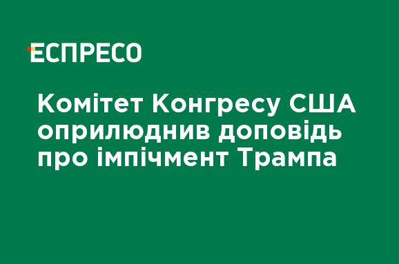 Комітет Конгресу США оприлюднив доповідь про імпічмент Трампа — новини