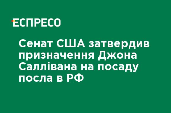 Сенат США затвердив призначення Джона Саллівана на посаду посла в РФ -