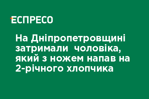 На Дніпропетровщині затримали чоловіка, який з ножем напав на 2-річного хлопчика - Vimarsana News