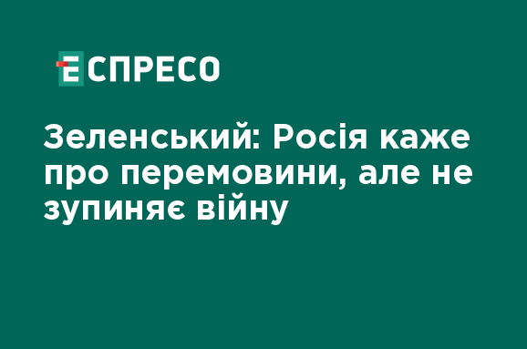 Зеленський: Росія каже про перемовини, але не зупиняє війну